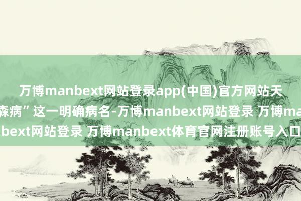 万博manbext网站登录app(中国)官方网站天然在那时并莫得“帕金森病”这一明确病名-万博manbext网站登录 万博manbext体育官网注册账号入口