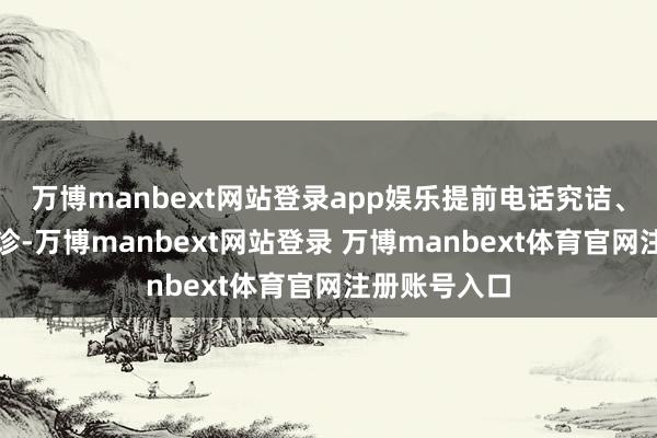 万博manbext网站登录app娱乐提前电话究诘、按需预约就诊-万博manbext网站登录 万博manbext体育官网注册账号入口