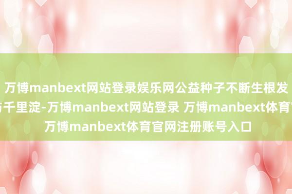 万博manbext网站登录娱乐网公益种子不断生根发芽历经五年发展与千里淀-万博manbext网站登录 万博manbext体育官网注册账号入口