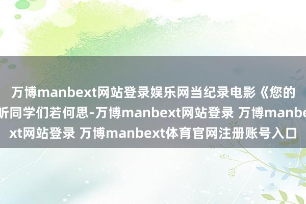 万博manbext网站登录娱乐网当纪录电影《您的声息》走进校园，听听同学们若何思-万博manbext网站登录 万博manbext体育官网注册账号入口