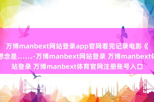 万博manbext网站登录app官网看完记录电影《您的声息》，你的感想念是……-万博manbext网站登录 万博manbext体育官网注册账号入口