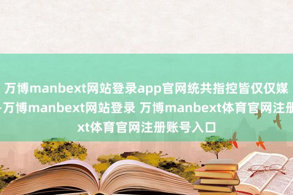 万博manbext网站登录app官网统共指控皆仅仅媒体报说念-万博manbext网站登录 万博manbext体育官网注册账号入口