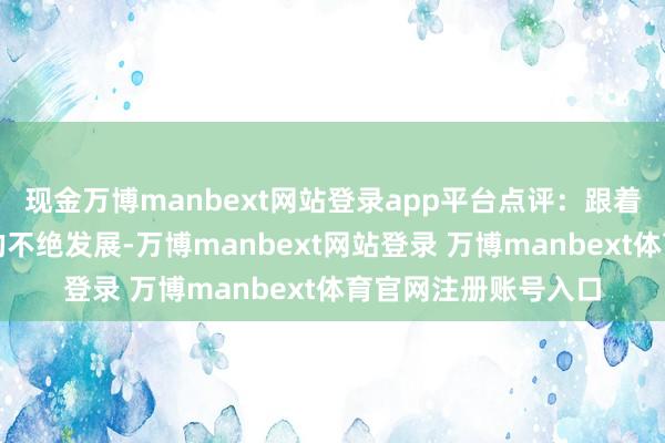 现金万博manbext网站登录app平台点评：跟着东谈主工智能工夫的不绝发展-万博manbext网站登录 万博manbext体育官网注册账号入口