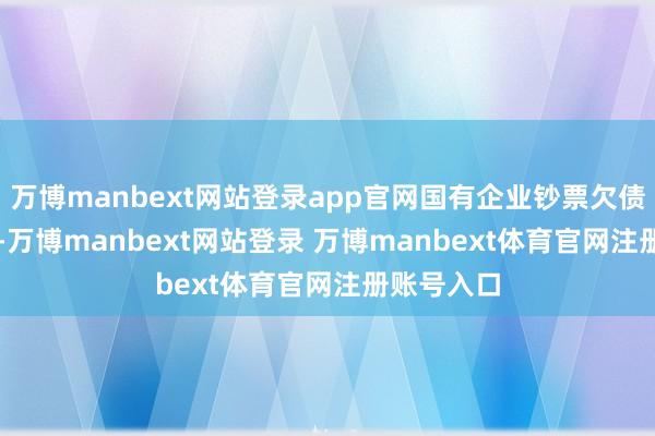 万博manbext网站登录app官网国有企业钞票欠债率64.9%-万博manbext网站登录 万博manbext体育官网注册账号入口