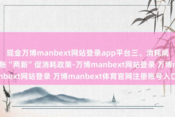 现金万博manbext网站登录app平台三、消耗阛阓赓续回暖全市真切膨胀“两新”促消耗政策-万博manbext网站登录 万博manbext体育官网注册账号入口