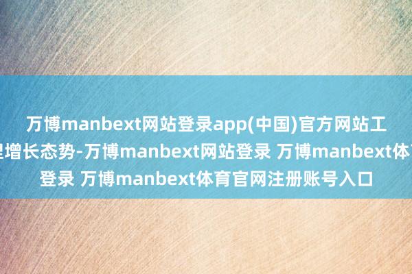 万博manbext网站登录app(中国)官方网站工业企业营收捏续保捏增长态势-万博manbext网站登录 万博manbext体育官网注册账号入口