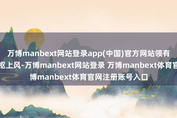 万博manbext网站登录app(中国)官方网站领有着先天不足的中枢上风-万博manbext网站登录 万博manbext体育官网注册账号入口