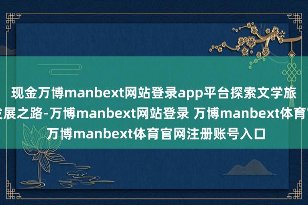 现金万博manbext网站登录app平台探索文学旅商和会赛事经济发展之路-万博manbext网站登录 万博manbext体育官网注册账号入口