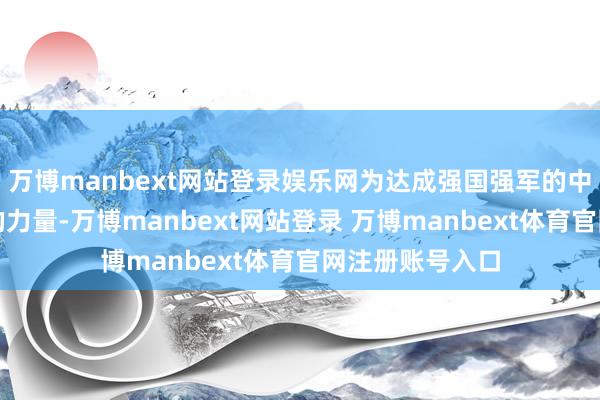 万博manbext网站登录娱乐网为达成强国强军的中国梦孝敬我方的力量-万博manbext网站登录 万博manbext体育官网注册账号入口