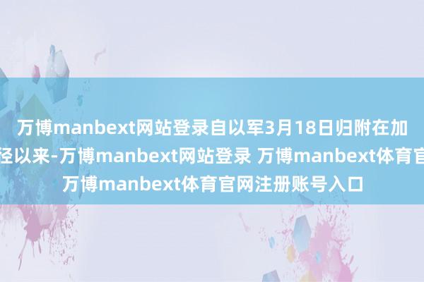 万博manbext网站登录自以军3月18日归附在加沙地带的军事行径以来-万博manbext网站登录 万博manbext体育官网注册账号入口