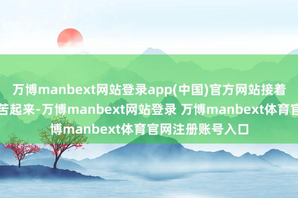 万博manbext网站登录app(中国)官方网站接着就按平淡那样辛苦起来-万博manbext网站登录 万博manbext体育官网注册账号入口