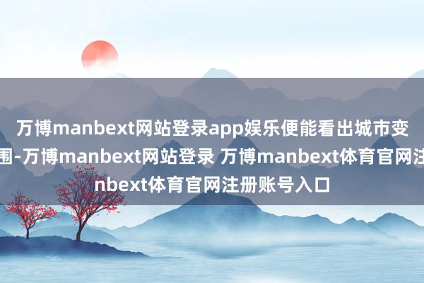 万博manbext网站登录app娱乐便能看出城市变革的庞大范围-万博manbext网站登录 万博manbext体育官网注册账号入口