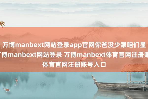万博manbext网站登录app官网你爸没少跟咱们显示呢-万博manbext网站登录 万博manbext体育官网注册账号入口