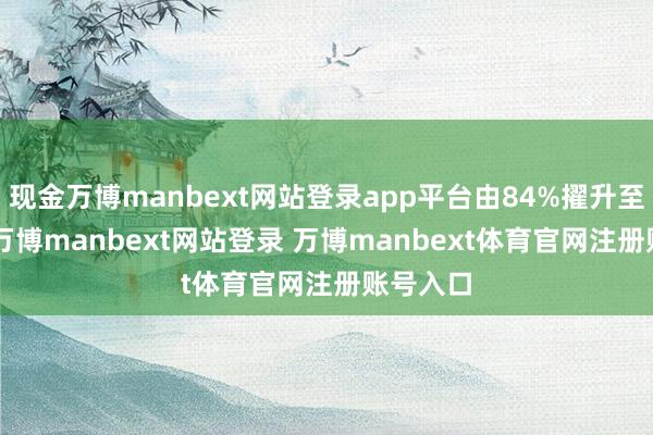 现金万博manbext网站登录app平台由84%擢升至125%-万博manbext网站登录 万博manbext体育官网注册账号入口