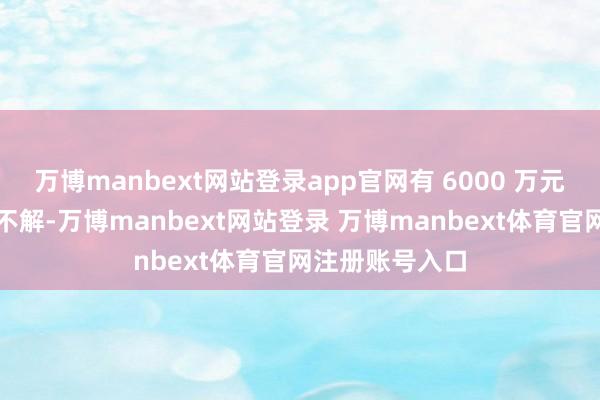 万博manbext网站登录app官网有 6000 万元科室资金行止不解-万博manbext网站登录 万博manbext体育官网注册账号入口