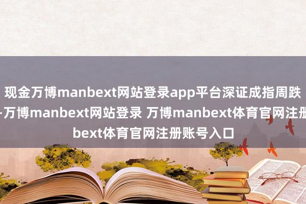 现金万博manbext网站登录app平台深证成指周跌幅5.13%-万博manbext网站登录 万博manbext体育官网注册账号入口