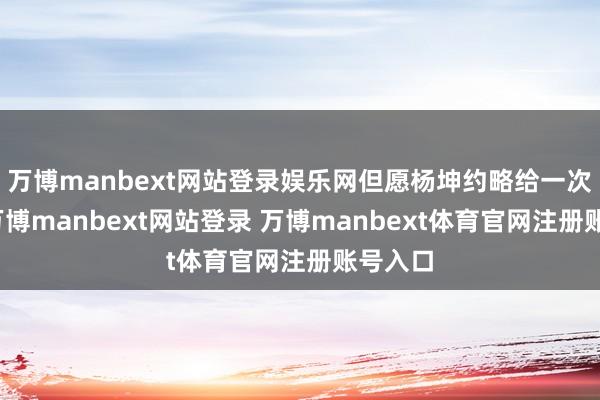 万博manbext网站登录娱乐网但愿杨坤约略给一次契机-万博manbext网站登录 万博manbext体育官网注册账号入口
