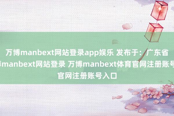 万博manbext网站登录app娱乐 发布于：广东省-万博manbext网站登录 万博manbext体育官网注册账号入口