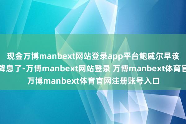 现金万博manbext网站登录app平台鲍威尔早该像欧洲央行那样降息了-万博manbext网站登录 万博manbext体育官网注册账号入口