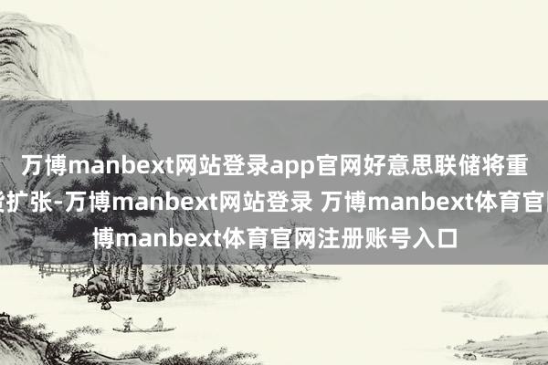 万博manbext网站登录app官网好意思联储将重心商量抗争通货扩张-万博manbext网站登录 万博manbext体育官网注册账号入口