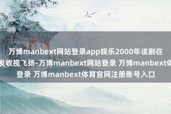 万博manbext网站登录app娱乐2000年该剧在央视引进首播时便激发收视飞扬-万博manbext网站登录 万博manbext体育官网注册账号入口