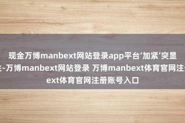 现金万博manbext网站登录app平台‘加紧’突显政策垂死性-万博manbext网站登录 万博manbext体育官网注册账号入口