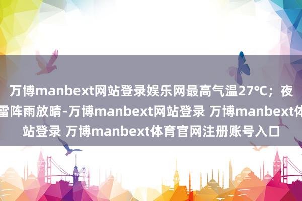 万博manbext网站登录娱乐网最高气温27℃；夜间西部南部有漫步性雷阵雨放晴-万博manbext网站登录 万博manbext体育官网注册账号入口