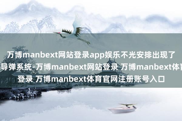 万博manbext网站登录app娱乐不光安排出现了旧年的“堤丰”中程导弹系统-万博manbext网站登录 万博manbext体育官网注册账号入口