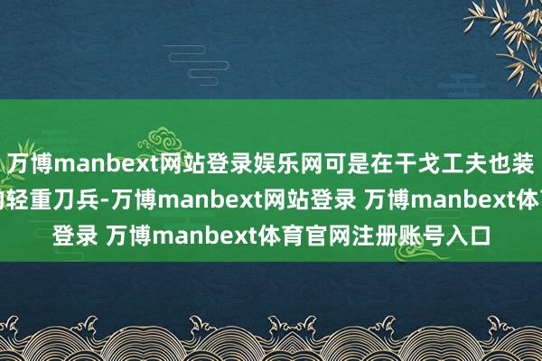万博manbext网站登录娱乐网可是在干戈工夫也装备了不少引进西方的轻重刀兵-万博manbext网站登录 万博manbext体育官网注册账号入口