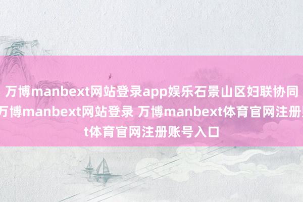 万博manbext网站登录app娱乐石景山区妇联协同各单元-万博manbext网站登录 万博manbext体育官网注册账号入口