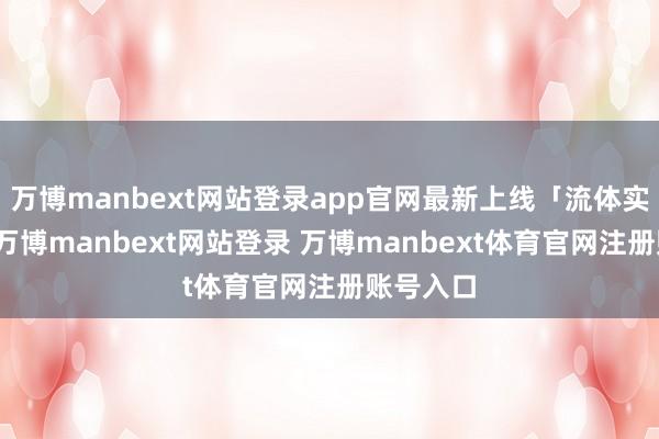 万博manbext网站登录app官网最新上线「流体实验室」-万博manbext网站登录 万博manbext体育官网注册账号入口
