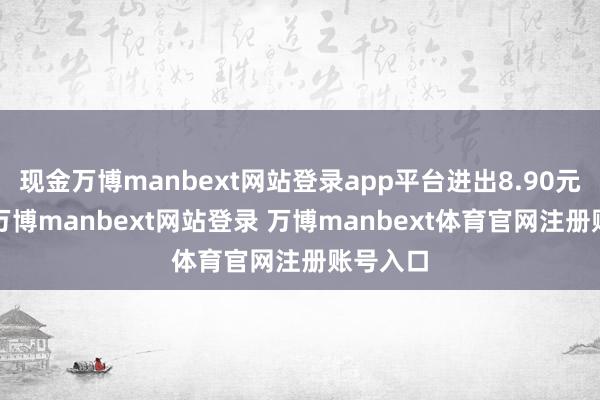 现金万博manbext网站登录app平台进出8.90元/公斤-万博manbext网站登录 万博manbext体育官网注册账号入口
