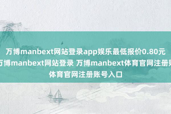 万博manbext网站登录app娱乐最低报价0.80元/公斤-万博manbext网站登录 万博manbext体育官网注册账号入口