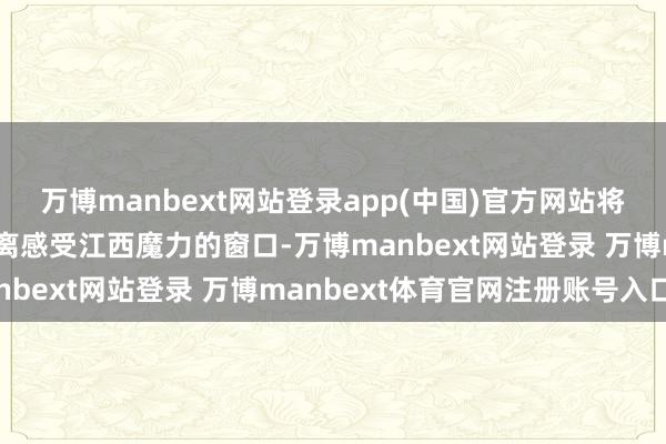 万博manbext网站登录app(中国)官方网站将会成为摩洛哥天下近距离感受江西魔力的窗口-万博manbext网站登录 万博manbext体育官网注册账号入口