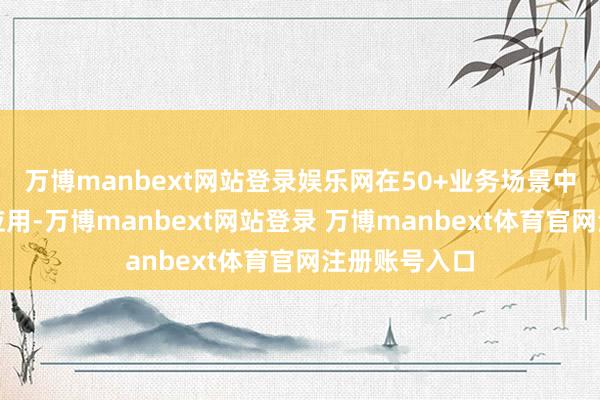 万博manbext网站登录娱乐网在50+业务场景中兑现了落地应用-万博manbext网站登录 万博manbext体育官网注册账号入口
