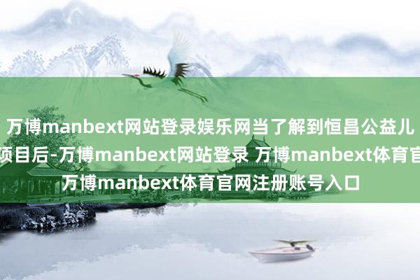 万博manbext网站登录娱乐网当了解到恒昌公益儿童肠谈重疾支援项目后-万博manbext网站登录 万博manbext体育官网注册账号入口
