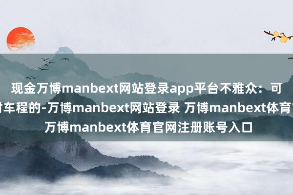 现金万博manbext网站登录app平台不雅众：可能原来要几个小时车程的-万博manbext网站登录 万博manbext体育官网注册账号入口