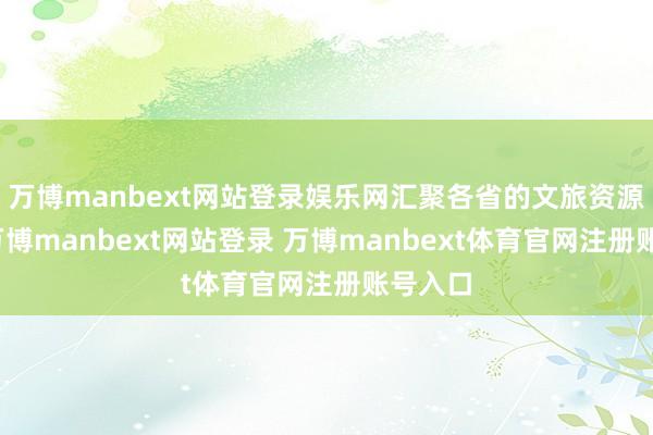 万博manbext网站登录娱乐网汇聚各省的文旅资源特质-万博manbext网站登录 万博manbext体育官网注册账号入口