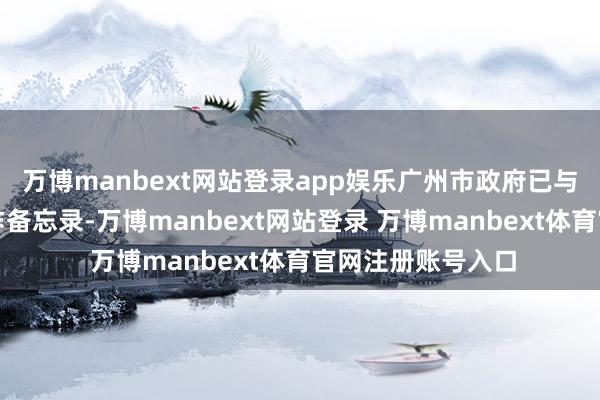 万博manbext网站登录app娱乐广州市政府已与港交所缔结了合作备忘录-万博manbext网站登录 万博manbext体育官网注册账号入口