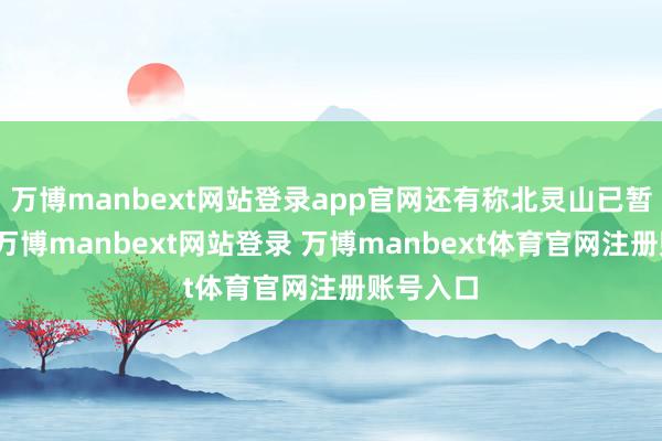 万博manbext网站登录app官网还有称北灵山已暂时闭塞-万博manbext网站登录 万博manbext体育官网注册账号入口