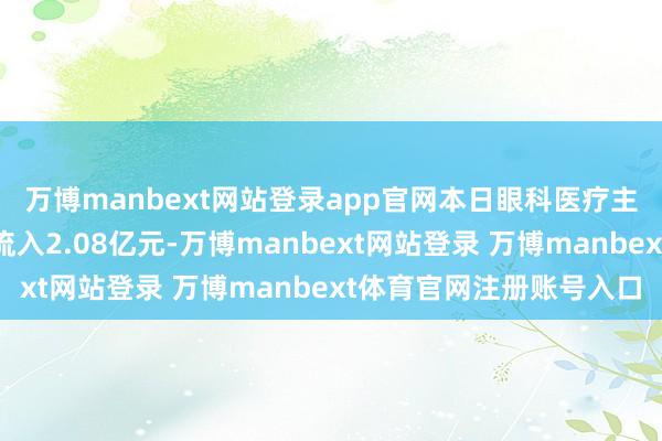 万博manbext网站登录app官网本日眼科医疗主张板块获主力资金净流入2.08亿元-万博manbext网站登录 万博manbext体育官网注册账号入口