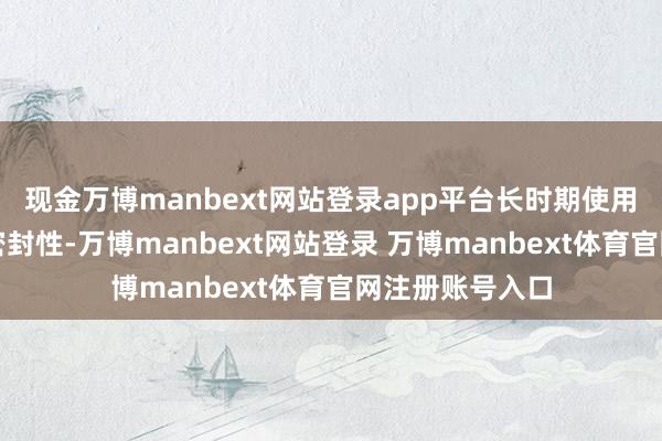 现金万博manbext网站登录app平台长时期使用会影响家具的密封性-万博manbext网站登录 万博manbext体育官网注册账号入口
