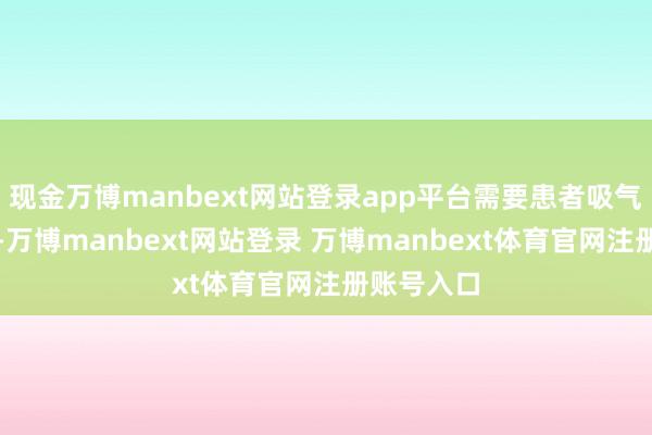 现金万博manbext网站登录app平台需要患者吸气屏住呼吸-万博manbext网站登录 万博manbext体育官网注册账号入口