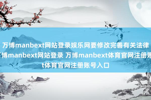 万博manbext网站登录娱乐网要修改完善有关法律国法-万博manbext网站登录 万博manbext体育官网注册账号入口