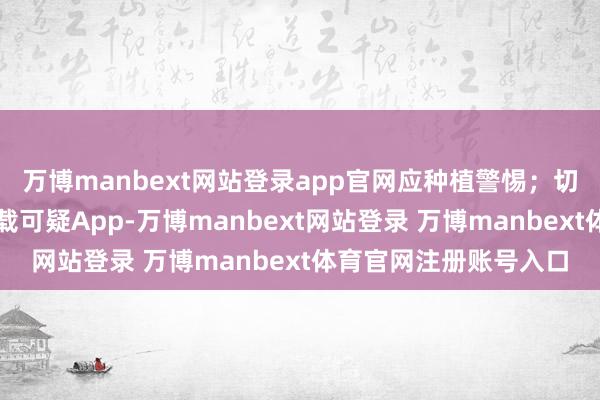 万博manbext网站登录app官网应种植警惕；切勿点击生分联接或下载可疑App-万博manbext网站登录 万博manbext体育官网注册账号入口