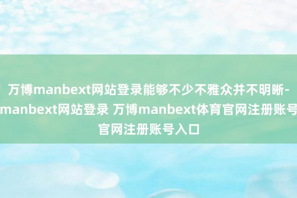 万博manbext网站登录能够不少不雅众并不明晰-万博manbext网站登录 万博manbext体育官网注册账号入口