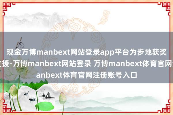 现金万博manbext网站登录app平台为步地获奖提供了有劲支援-万博manbext网站登录 万博manbext体育官网注册账号入口