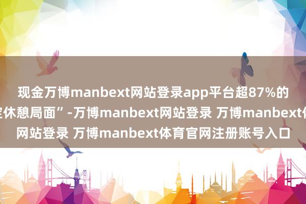 现金万博manbext网站登录app平台超87%的受访者响应“短少固定休憩局面”-万博manbext网站登录 万博manbext体育官网注册账号入口