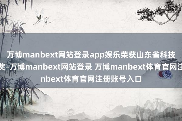 万博manbext网站登录app娱乐荣获山东省科技非凡奖二等奖-万博manbext网站登录 万博manbext体育官网注册账号入口