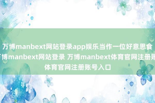 万博manbext网站登录app娱乐当作一位好意思食博主-万博manbext网站登录 万博manbext体育官网注册账号入口